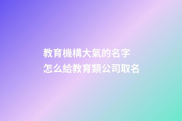 教育機構大氣的名字 怎么給教育類公司取名-第1張-公司起名-玄機派
